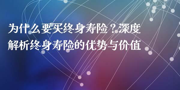 为什么要买终身寿险？深度解析终身寿险的优势与价值_https://cj001.lansai.wang_理财问答_第1张