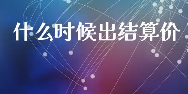 什么时候出结算价_https://cj001.lansai.wang_财经百问_第1张
