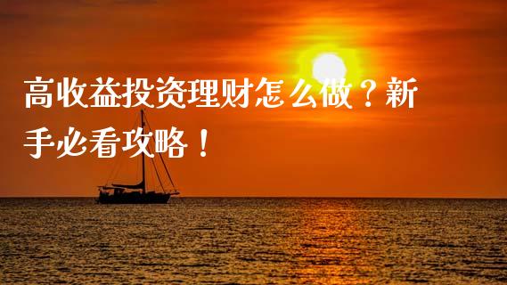 高收益投资理财怎么做？新手必看攻略！_https://cj001.lansai.wang_期货问答_第1张