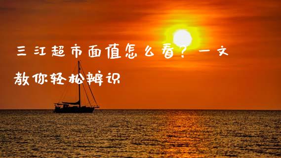 三江超市面值怎么看？一文教你轻松辨识_https://cj001.lansai.wang_期货问答_第1张
