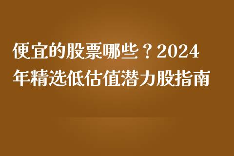 便宜的股票哪些？2024年精选低估值潜力股指南_https://cj001.lansai.wang_财经问答_第1张