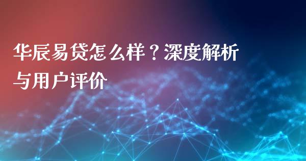 华辰易贷怎么样？深度解析与用户评价_https://cj001.lansai.wang_金融问答_第1张