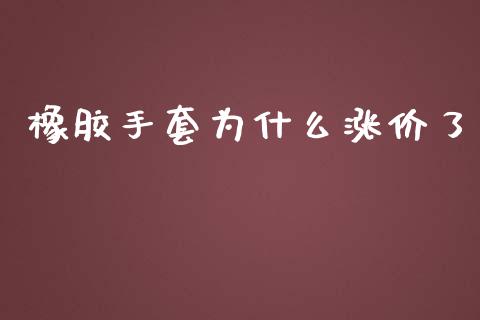 橡胶手套为什么涨价了_https://cj001.lansai.wang_财经问答_第1张