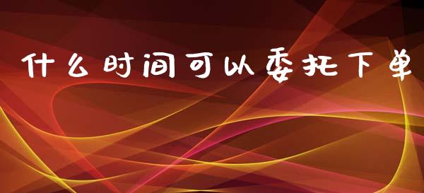 什么时间可以委托下单_https://cj001.lansai.wang_期货问答_第1张