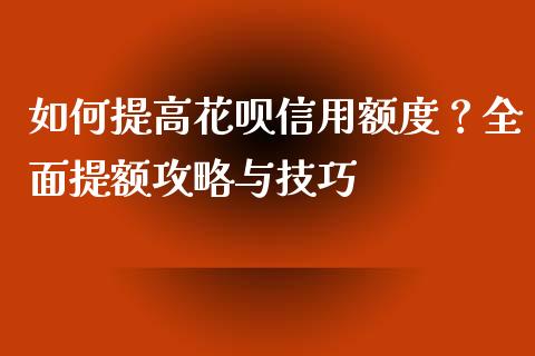 如何提高花呗信用额度？全面提额攻略与技巧_https://cj001.lansai.wang_金融问答_第1张