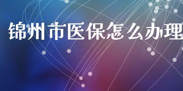 锦州市医保怎么办理_https://cj001.lansai.wang_保险问答_第1张