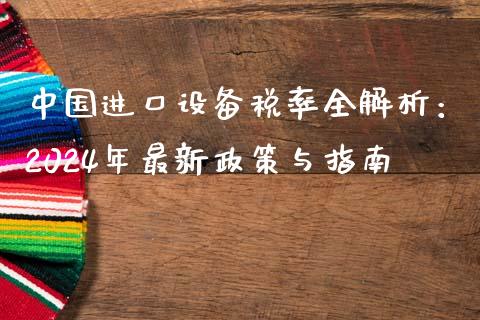 中国进口设备税率全解析：2024年最新政策与指南_https://cj001.lansai.wang_保险问答_第1张