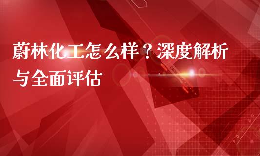 蔚林化工怎么样？深度解析与全面评估_https://cj001.lansai.wang_金融问答_第1张