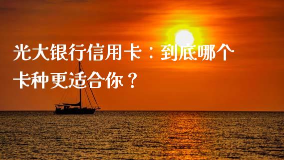 光大银行信用卡：到底哪个卡种更适合你？_https://cj001.lansai.wang_金融问答_第1张