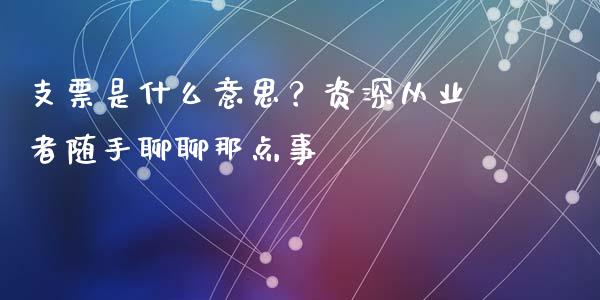 支票是什么意思？资深从业者随手聊聊那点事_https://cj001.lansai.wang_财经百问_第1张