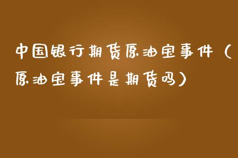 中国银行期货原油宝事件（原油宝事件是期货吗）_https://cj001.lansai.wang_股市问答_第1张