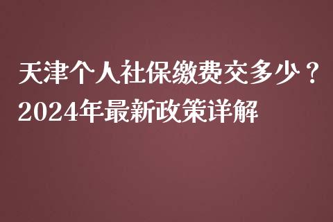 天津个人社保缴费交多少？2024年最新政策详解_https://cj001.lansai.wang_财经问答_第1张