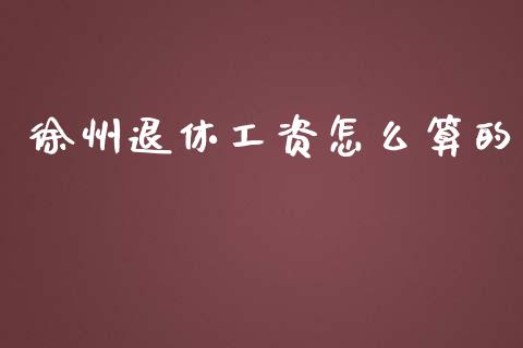 徐州退休工资怎么算的_https://cj001.lansai.wang_保险问答_第1张