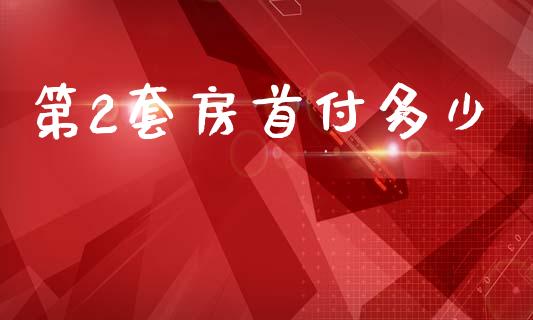 第2套房首付多少_https://cj001.lansai.wang_理财问答_第1张