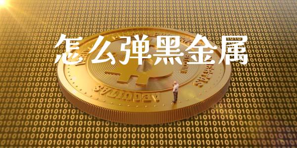 怎么弹黑金属_https://cj001.lansai.wang_金融问答_第1张