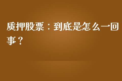 质押股票：到底是怎么一回事？_https://cj001.lansai.wang_财经问答_第1张