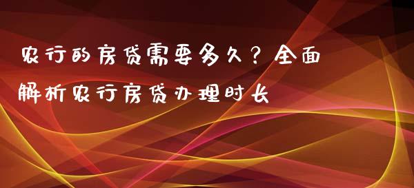 农行的房贷需要多久？全面解析农行房贷办理时长_https://cj001.lansai.wang_财经百问_第1张