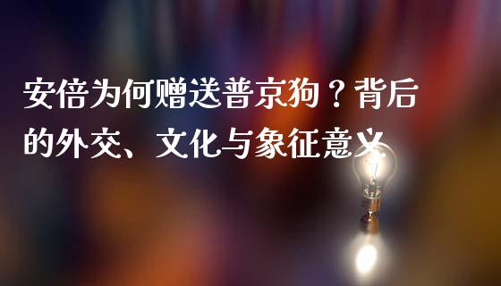 安倍为何赠送普京狗？背后的外交、文化与象征意义_https://cj001.lansai.wang_股市问答_第1张