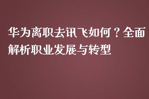华为离职去讯飞如何？全面解析职业发展与转型_https://cj001.lansai.wang_股市问答_第1张
