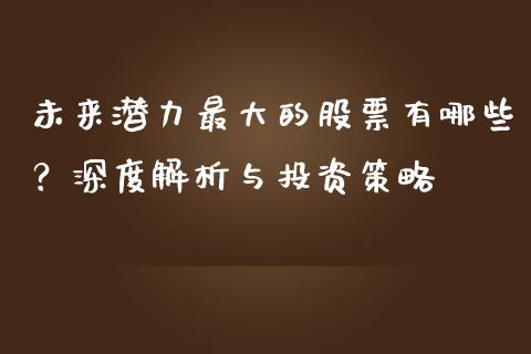 未来潜力最大的股票有哪些？深度解析与投资策略_https://cj001.lansai.wang_股市问答_第1张