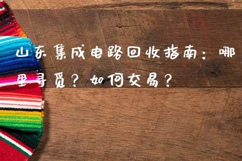 山东集成电路回收指南：哪里寻觅？如何交易？_https://cj001.lansai.wang_保险问答_第1张