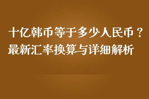十亿韩币等于多少人民币？最新汇率换算与详细解析_https://cj001.lansai.wang_期货问答_第1张