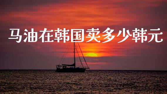 马油在韩国卖多少韩元_会计问答_第1张_财经百问网 马油在韩国卖多少韩元_https://cj001.lansai.wang_会计问答_第1张