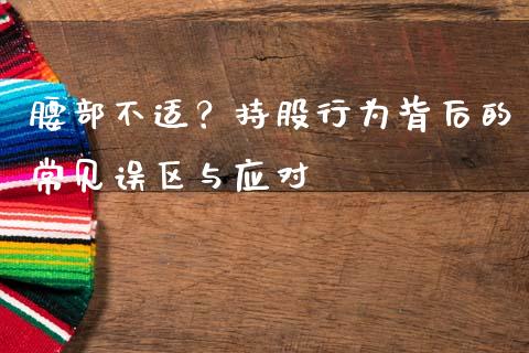 腰部不适？持股行为背后的常见误区与应对_https://cj001.lansai.wang_财经问答_第1张