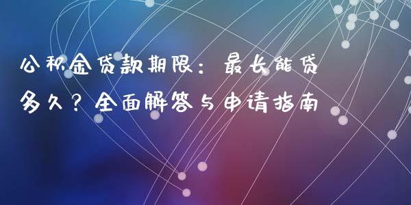 公积金贷款期限：最长能贷多久？全面解答与申请指南_https://cj001.lansai.wang_财经百问_第1张