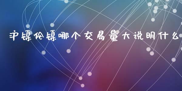 沪镍伦镍哪个交易量大说明什么_股市问答_第1张_财经百问网 沪镍伦镍哪个交易量大说明什么_https://cj001.lansai.wang_股市问答_第1张