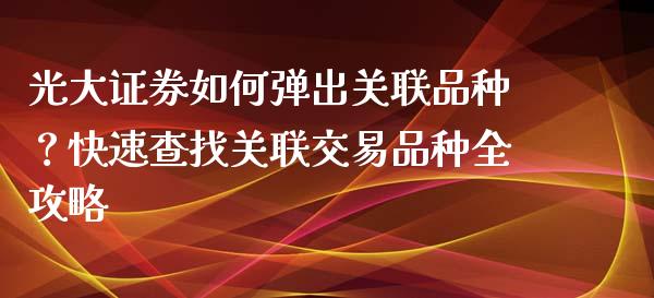 光大证券如何弹出关联品种？快速查找关联交易品种全攻略_https://cj001.lansai.wang_理财问答_第1张