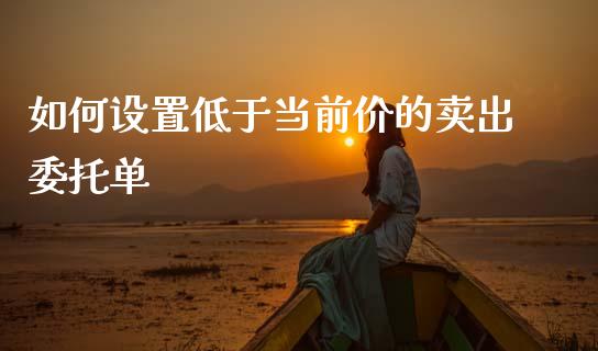 如何设置低于当前价的卖出委托单_理财问答_第1张_财经百问网 如何设置低于当前价的卖出委托单_https://cj001.lansai.wang_理财问答_第1张