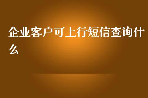 企业客户可上行短信查询什么_https://cj001.lansai.wang_期货问答_第1张