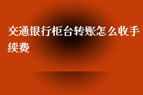 交通银行柜台转账怎么收手续费_https://cj001.lansai.wang_财经问答_第1张