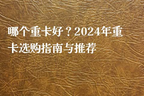 哪个重卡好？2024年重卡选购指南与推荐_https://cj001.lansai.wang_金融问答_第1张