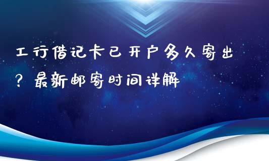 工行借记卡已开户多久寄出？最新邮寄时间详解_https://cj001.lansai.wang_金融问答_第1张