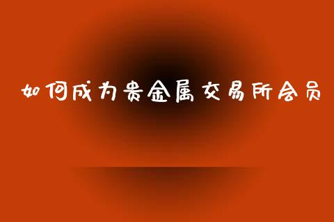 如何成为贵金属交易所会员_https://cj001.lansai.wang_期货问答_第1张