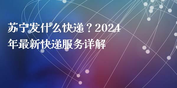 苏宁发什么快递？2024年最新快递服务详解_https://cj001.lansai.wang_保险问答_第1张