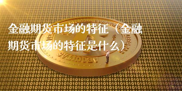 金融期货市场的特征（金融期货市场的特征是什么）_https://cj001.lansai.wang_金融问答_第1张