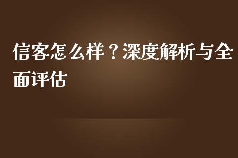 信客怎么样？深度解析与全面评估_https://cj001.lansai.wang_期货问答_第1张