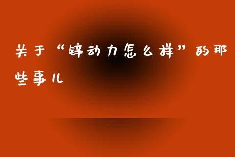 关于“锌动力怎么样”的那些事儿_https://cj001.lansai.wang_金融问答_第1张
