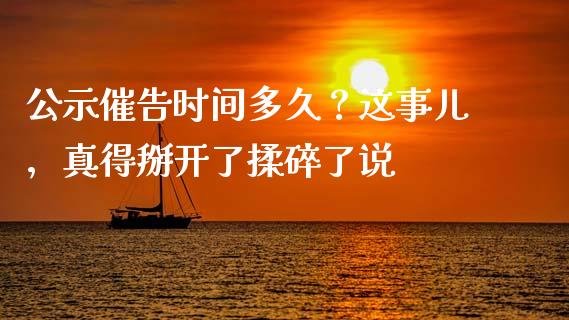 公示催告时间多久？这事儿，真得掰开了揉碎了说_https://cj001.lansai.wang_期货问答_第1张