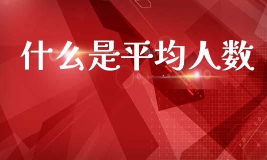 什么是平均人数_https://cj001.lansai.wang_会计问答_第1张
