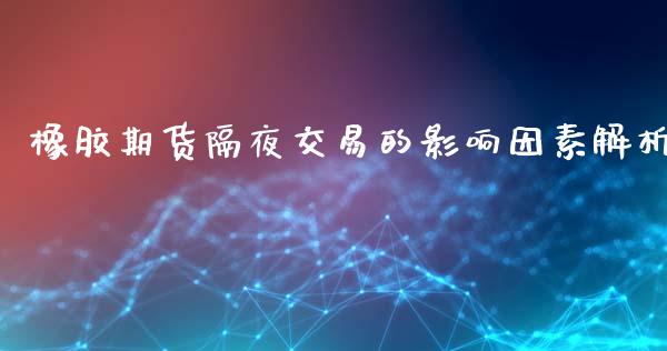 橡胶期货隔夜交易的影响因素解析_https://cj001.lansai.wang_财经百问_第1张