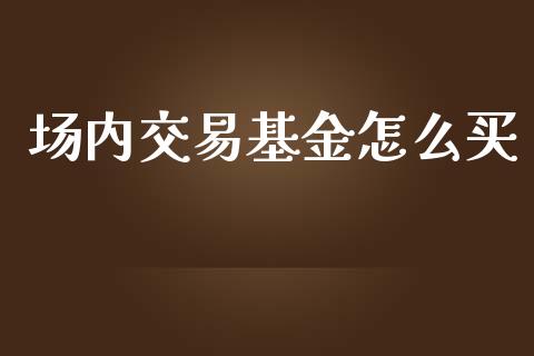 场内交易基金怎么买_https://cj001.lansai.wang_期货问答_第1张