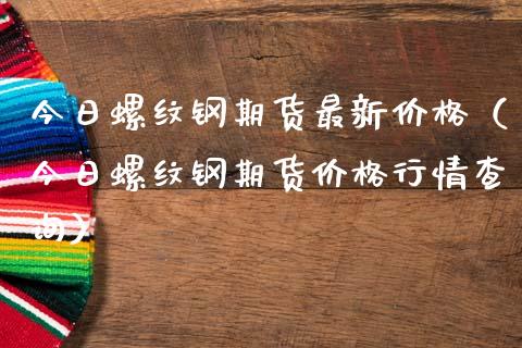 今日螺纹钢期货最新价格（今日螺纹钢期货价格行情查询）_https://cj001.lansai.wang_期货问答_第1张