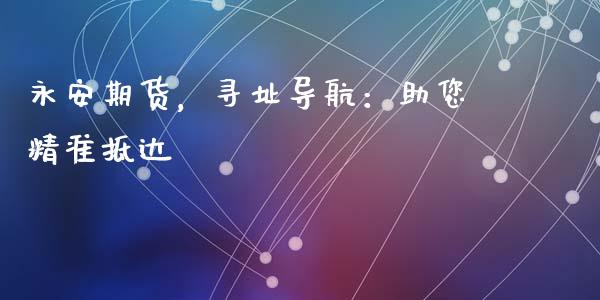 永安期货，寻址导航：助您精准抵达_https://cj001.lansai.wang_会计问答_第1张
