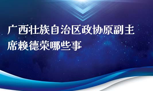广西壮族自治区政协原副主席赖德荣哪些事_https://cj001.lansai.wang_理财问答_第1张