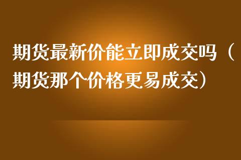 期货最新价能立即成交吗（期货那个价格更易成交）_https://cj001.lansai.wang_财经百问_第1张