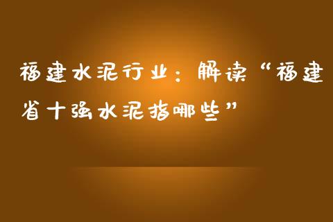 福建水泥行业：解读“福建省十强水泥指哪些”_https://cj001.lansai.wang_金融问答_第1张